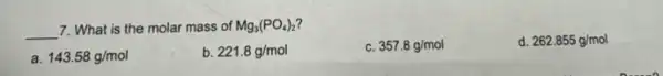 __ 7. What is the molar mass of Mg_(3)(PO_(4))_(2)
C. 357.8g/mol
d. 262.855g/mol
a. 143.58g/mol
b 221.8g/mol