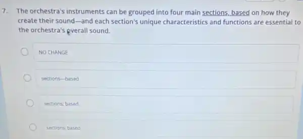 7. The orchestra's instruments can be grouped into four main sections, based on how they
create their sound-and each section's unique characteristics and functions are essential to
the orchestra's pverall sound.
NO CHANGE
sections-based
sections; based
sections: based