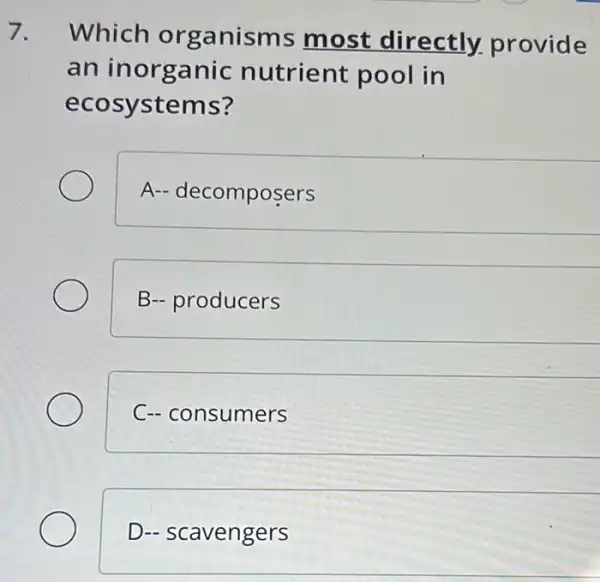 7. Which organisms most directly.provide
an inorganic nutrient pool in
ecosystems?
A- decomposers
B- producers
C- consumers
D- scavengers