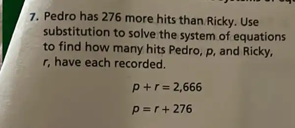 7. Pedro has 276 more hits than Ricky.Use
substitution to solve the system of equations
to find how many hits Pedro, p, and Ricky,
r, have each recorded.
p+r=2,666
p=r+276