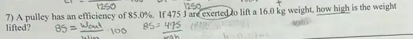 7) A pulley has an efficiency of 85.0% 
If 475 J are exertedjo lift a 16.0 kg weight, how high is the weight
lifted?
85=(wout)/(win)cdot 100