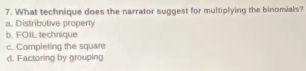 7. What technique does the narrator suggest for multiplying the binomials?
a. Distributive property
b. FOIL technique
c. Completing the square
d. Factoring by grouping