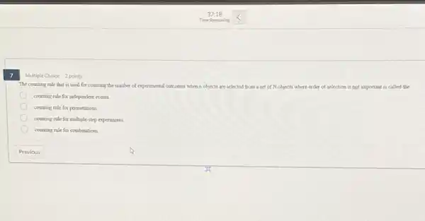 7
Multiple Choice 2 points
The counting rule that is used for counting the number of experimental outcomes when nobjects are selected from a set of Nobjects where order of selection is not important is called the
counting rule for independent events
counting rule for permutations.
counting rule for multiple step experiments.
counting rule for combinations