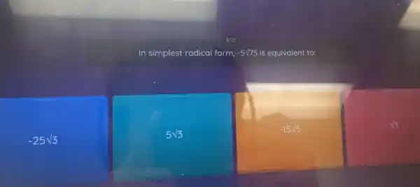 8 / 25 
In simplest radical form, -5 sqrt( ) 75 is equivalent to:
 -25 sqrt(3) 
 5 sqrt(3) 
 -15 sqrt(5) 
 sqrt(3)