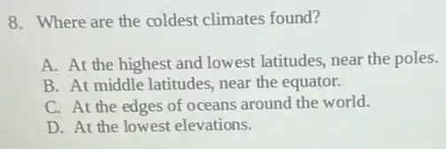 8. Where are the coldest climates found?
A. At the highest and lowest latitudes, near the poles.
B. At middle latitudes.near the equator.
C. At the edges of oceans around the world.
D. At the lowest elevations.