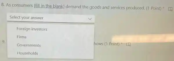 8. As consumers [fill in the blank]demand the goods and services produced. (1 Point)
9.
square 
Select your answer
Foreign investors
Firms
Governments
hows (1 Point)