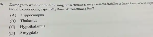 8. Damage to which of the following brain structures may cause the inability to detect the emotional signi
facial expressions,especially those demonstrating fear?
(A) Hippocampus
(B) Thalamus
(C)Hypothalamus
(D) Amygdala