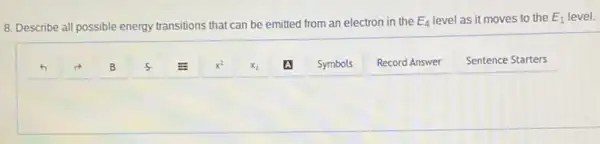 8. Describe all possible energy transitions that can be emitted from an electron in the E_(4) level as it moves to the E_(1) level.
Record Answer
Sentence Starters