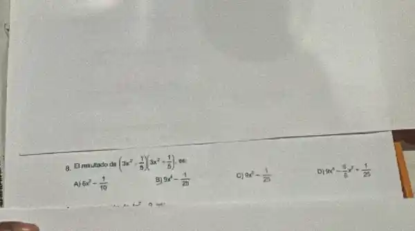 8. El resultado de (3 x^2-(1)/(5))(3 x^2+(1)/(5)) , es:
A) 6 x^2-(1)/(10) 
B) 9 x^4-(1)/(25) 
C) 9 x^2-(1)/(25) 
D) 9 x^4-(6)/(6) x^2+(1)/(25)