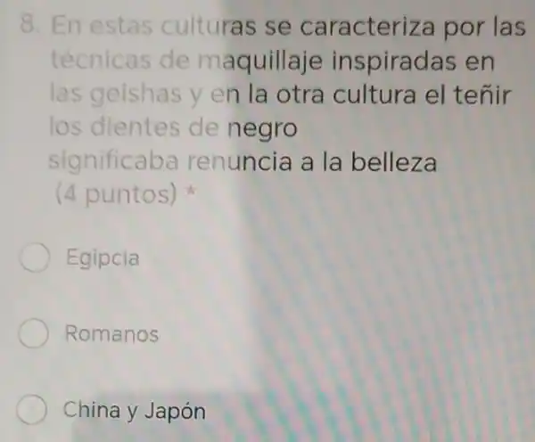 8. En estas culturas se caracteriza por las
técnicas de maquillaje inspiradas en
las geishas y en la otra cultura el tenir
los dientes de negro
significaba renuncia a la belleza
(4 puntos)
Egipcia
Romanos
China y Japón