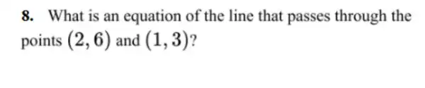 8. What is an equation of the line that passes through the
points (2,6) and (1,3)