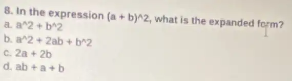 8. In the expression (a+b)^wedge 2
what is the expanded form?
a. a^wedge 2+b^wedge 2
b a^wedge 2+2ab+b^wedge 2
C. 2a+2b
d. ab+a+b