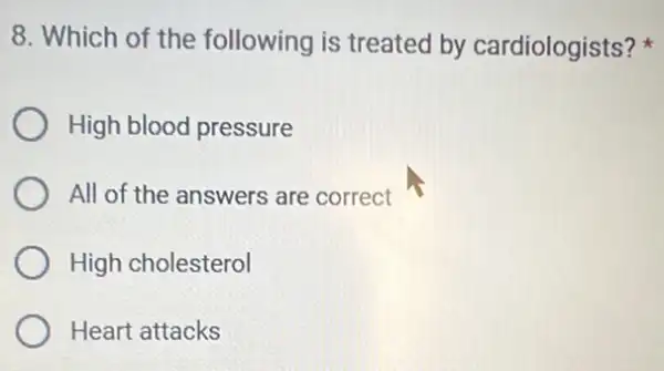 8. Which of the following is treated by cardiologists?
High blood pressure
All of the answers are correct
High cholesterol
Heart attacks