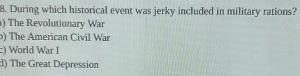 8. During which historical event was jerky included in military rations?
i) The Revolutionary War
)) The American Civil War
c) World War I
d) The Great Depression