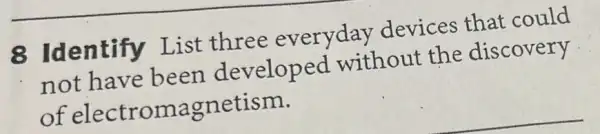 8 Identify List three everyday devices that could
not have been developed without the discovery
of electromagnetism.