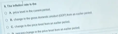 8. The inflation rate is the
A. price level in the current period.
B. change in the gross domestic product (GDP)hom an earlier period.
C. change in the price level from an earlier period.
- n narcent change in the price level from an earlier period.