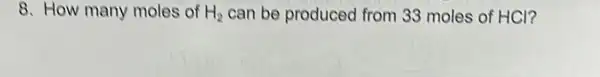 8. How many moles of H_(2) can be produced from 33 moles of HCI?