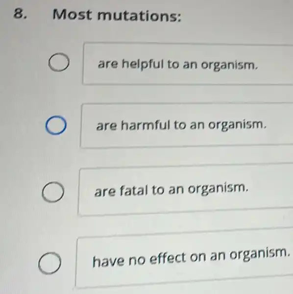 8. Most mutations:
are helpful to an organism.
are harmful to an organism.
are fatal to an organism.
have no effect on an organism.