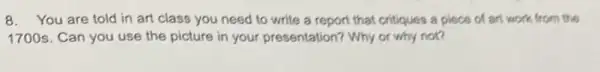 8. You are told in art class you need to write a report that critiques a piece of art work from the
1700s. Can you use the picture in your presentation? Why or why not?