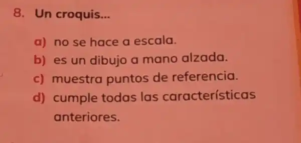 8. Un croquis __
a) no se hace a escala.
b) es un dibujo a mano alzada.
c)muestra puntos de referencia.
d)cumple todas las características
anteriores.