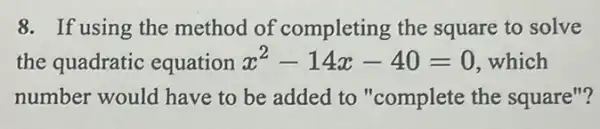 8. If using the method of completing the square to solve
the quadratic equation x^2-14x-40=0 which
number would have to be added to "complete the square"?