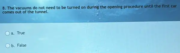 8. The vacuums do not need to be turned on during the opening procedure until the first car
comes out of the tunnel.
a. True
b. False