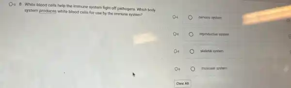 8. White blood cells help the immune system fight off pathogens. Which body
system produces white blood cells for use by the immune system?
nervous system
reproductive system
e
skeletal system
muscular system