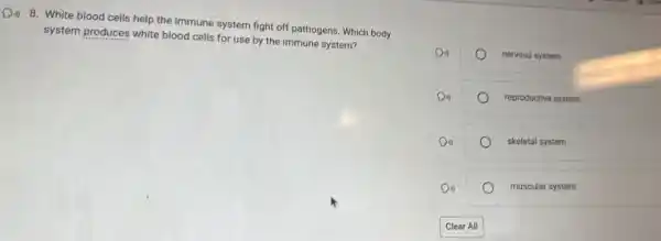 8. White blood cells help the immune system fight off pathogens. Which body
system produces white blood cells for use by the immune system?
nervous system
reproductive system
skeletal system
muscular system