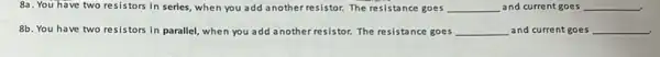 8a. You have two resistors in series, when you add another resistor. The resistance goes __ and current goes __
8b. You have two resistors in parallel, when you add another resistor. The resistance goes __ and current goes __