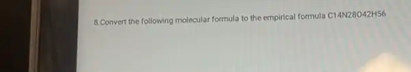 8.Convert the following molecular formula to the empirical formula
C14N28042H56