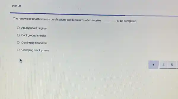 9 of 20
The renewal of health science certifications and licensures often require __ to be completed.
An additional degree
Background checks
Continuing education
Changing employment