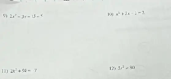 9) 2x^2-3x-15-5
10) x^2+2x-1=2
11) 2k^2+9k=-7
12) 5r^2=80