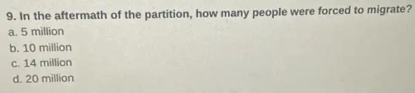 9. In the aftermath of the partition, how many people were forced to migrate?
a. 5 million
b. 10 million
c. 14 million
d. 20 million