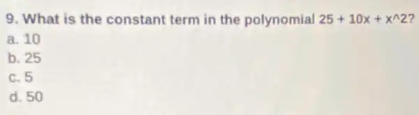 9. What is the constant term in the polynomial 25+10x+x^wedge 2 7
a. 10
b. 25
c. 5
d. 50