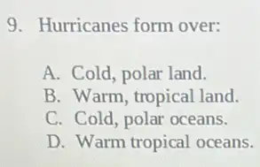 9. Hurricanes form over:
A. Cold, polar land.
B. Warm, tropical land.
C. Cold, polar oceans.
D. Warm tropical oceans.