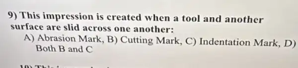 9) This impression is created when a tool and another
surface are slid across one another:
A) Abrasion Mark B) Cutting Mark C) Indentation Mark, D)
Both B and C