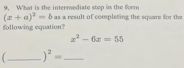 9. What is the intermediate step in the form
(x+a)^2=b as a result of completing the square for the
following equation?
x^2-6x=55
(underline ( ))^2=underline ( )