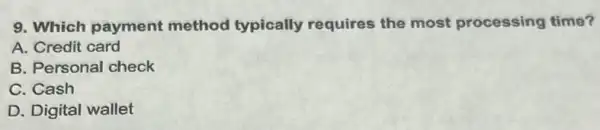 9. Which payment method typically requires the most processing time?
A. Credit card
B. Personal check
C. Cash
D. Digital wallet