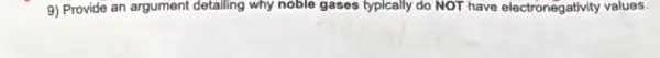 9) Provide an argument detailing why noble gases typically do NOT have electronegativity values.