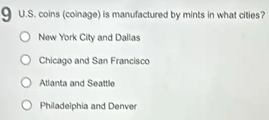 9 U.S. coins (coinage)is manufactured by mints in what cities?
New York City and Dallas
Chicago and San Francisco
Atlanta and Seattle
Philadelphia and Denver