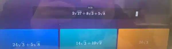 9/25
2sqrt (27)+8sqrt (3)+5sqrt (8)
24sqrt (3)+5sqrt (8)
14sqrt (3)+10sqrt (2)
24sqrt (3)