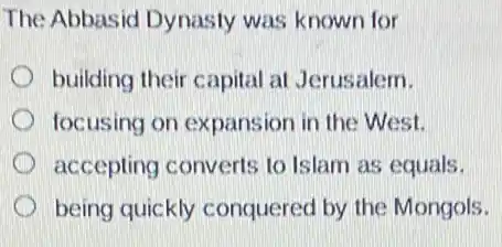 The Abbasid Dynasty was known for
building their capital at Jerusalem.
focusing on expansion in the West.
accepting converts to Islam as equals.
being quickly conquered by the Mongols.