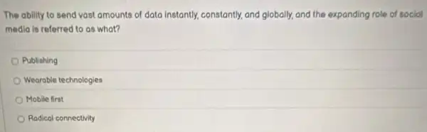 The ability to send vast amounts of data Instantly, constantly, and globally, and the expanding role of social
medla is referred to as what?
Publishing
Wearable technologies
Mobile first
Radical connectivity