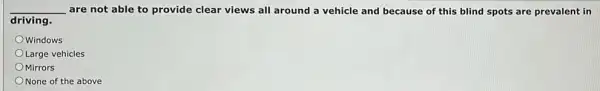 __ are not able to provide clear views all around a vehicle and because of this blind spots are prevalent in
driving.
Windows
Large vehicles
Mirrors
None of the above