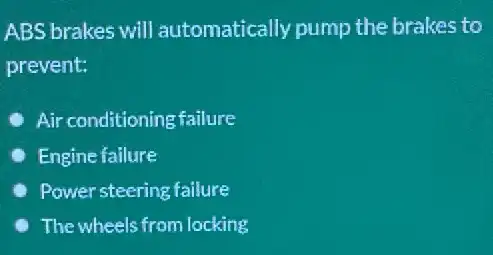 ABS brakes will automatically pump the brakes to
prevent:
Air conditioning failure
Engine failure
Power steering failure
The wheels from locking