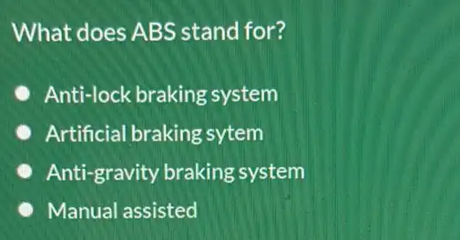 What does ABS stand for?
Anti-lock braking system
Artificial braking sytem
Anti-gravity braking system
Manual assisted