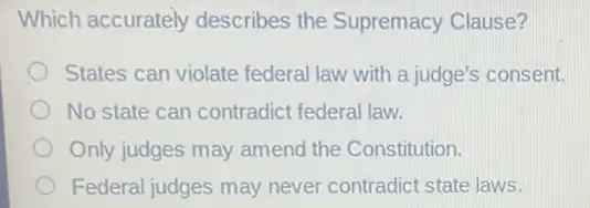 Which accurately describes the Supremacy Clause?
States can violate federal law with a judge's consent.
No state can contradict federal law.
Only judges may amenc the Constitution.
Federal judges may never contradict state laws.