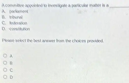 Acommitee appointed to investigate a particular matter is a __
A. partament
B. tribunal
C. federation
D. constitution
Please select the best answer from the choices provided.
a
E
c
D