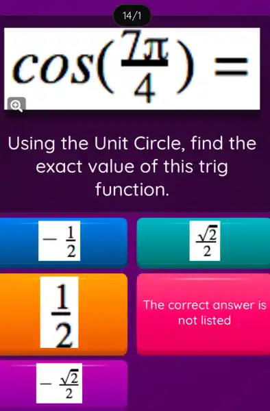 (A)
cos((7pi )/(4))=
Using the Unit Circle . find the
exact value of this trig
function.
-(1)/(2)
(sqrt (2))/(2)
(1)/(2)
The correct answer is
not listed
-(sqrt (2))/(2)