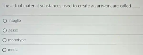 The actual material substances used to create an artwork are called __
intaglio
gesso
monotype
media